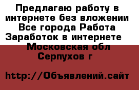 Предлагаю работу в интернете без вложении - Все города Работа » Заработок в интернете   . Московская обл.,Серпухов г.